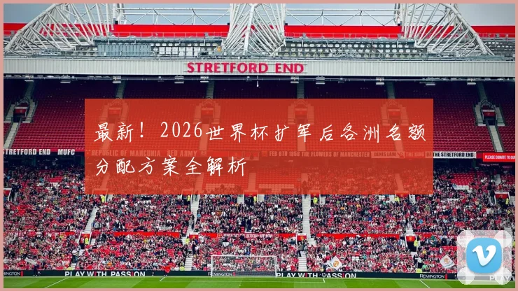 最新！2026世界杯扩军后各洲名额分配方案全解析