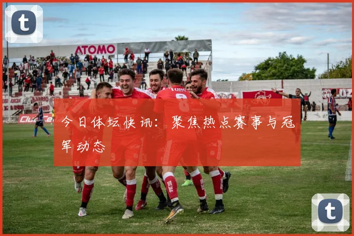 今日体坛快讯:聚焦热点赛事与冠军动态
