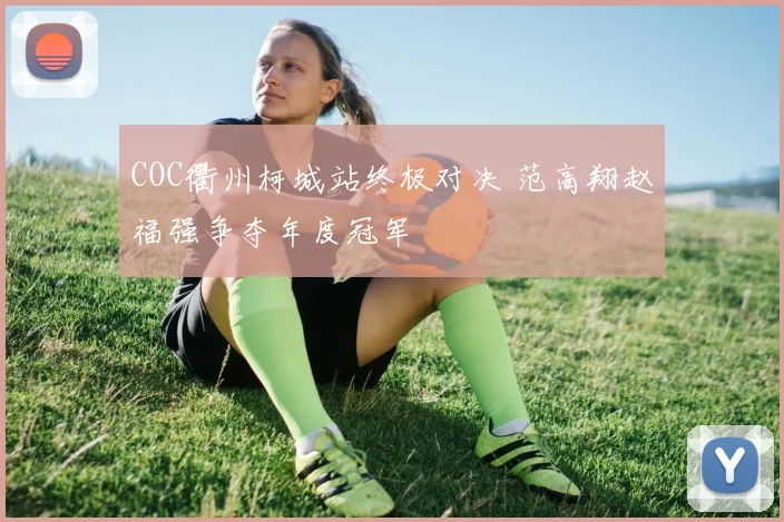 COC衢州柯城站终极对决 范高翔赵福强争夺年度冠军
