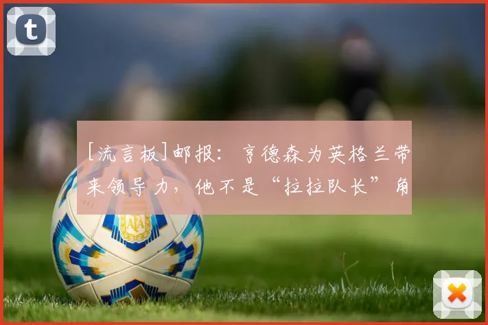 [流言板]邮报：亨德森为英格兰带来领导力，他不是“拉拉队长”角色