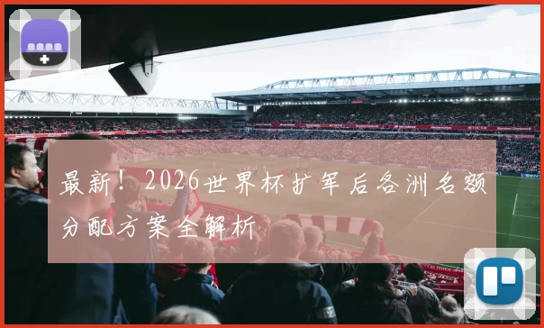最新!2026世界杯扩军后各洲名额分配方案全解析