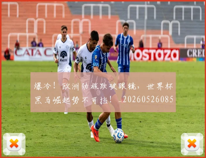 爆冷！欧洲劲旅跌破眼镜，世界杯黑马崛起势不可挡！_20260526085358