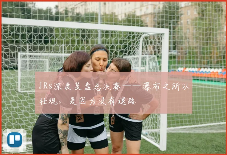JRs深度复盘总决赛——瀑布之所以壮观,是因为没有退路