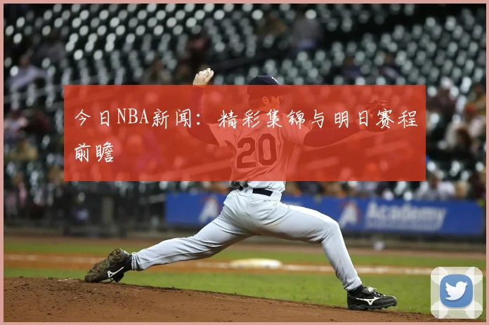 今日NBA新闻:精彩集锦与明日赛程前瞻