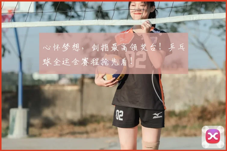 心怀梦想,剑指最高领奖台!乒乓球全运会赛程抢先看!