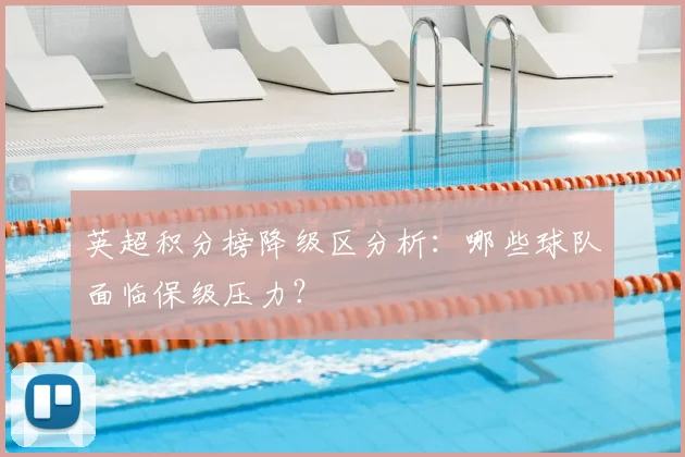 英超积分榜降级区分析：哪些球队面临保级压力？