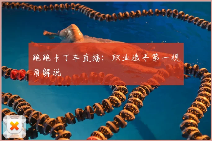 跑跑卡丁车直播:职业选手第一视角解说