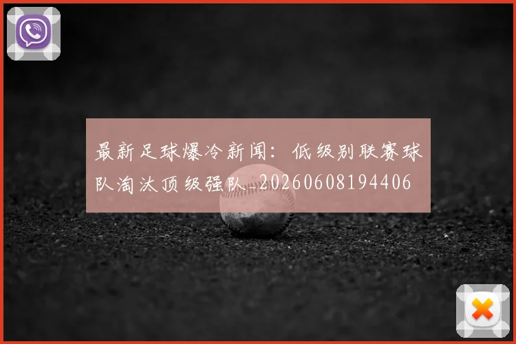 最新足球爆冷新闻：低级别联赛球队淘汰顶级强队_20260608194406