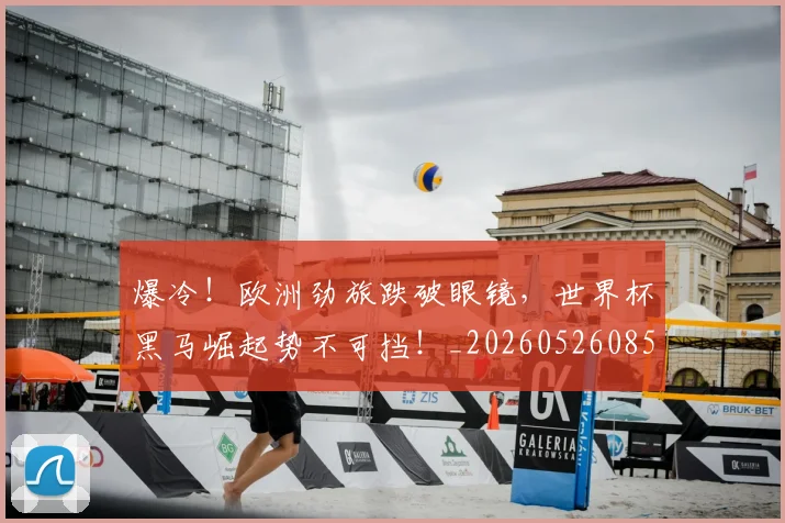 爆冷!欧洲劲旅跌破眼镜,世界杯黑马崛起势不可挡!_20260526085358