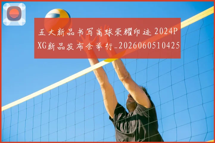 五大新品书写高球荣耀印迹 2024PXG新品发布会举行_20260605104258