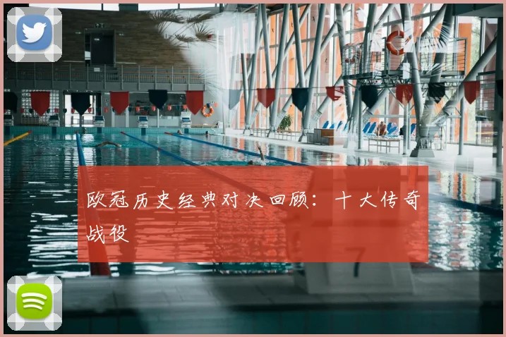 欧冠历史经典对决回顾:十大传奇战役
