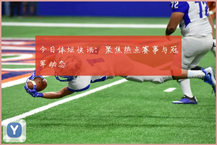 今日体坛快讯:聚焦热点赛事与冠军动态