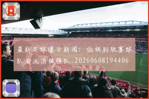 最新足球爆冷新闻:低级别联赛球队淘汰顶级强队_20260608194406