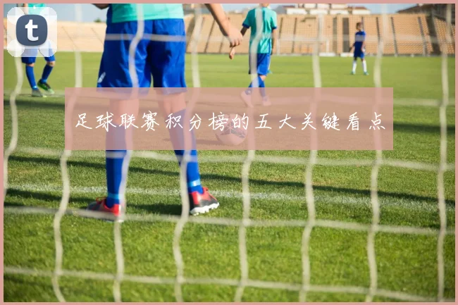 足球联赛积分榜的五大关键看点