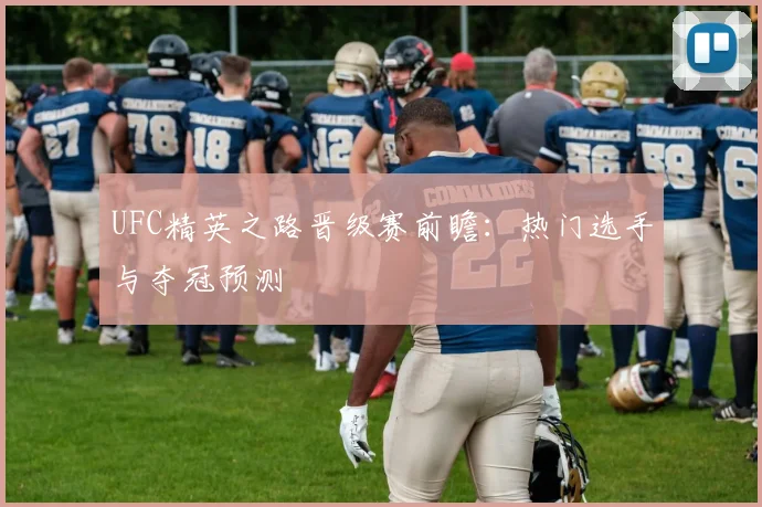 UFC精英之路晋级赛前瞻:热门选手与夺冠预测