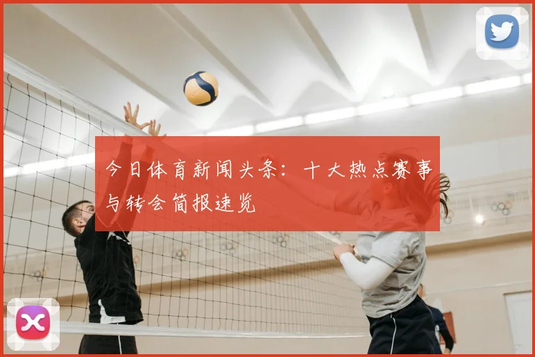 今日体育新闻头条:十大热点赛事与转会简报速览