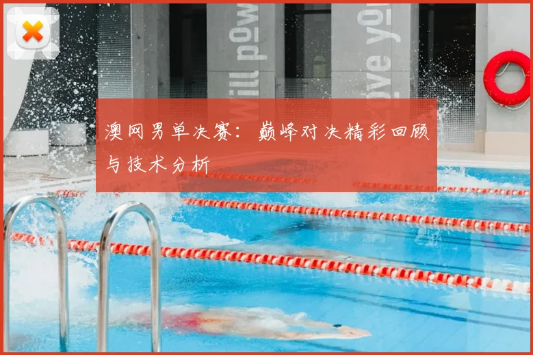 澳网男单决赛：巅峰对决精彩回顾与技术分析