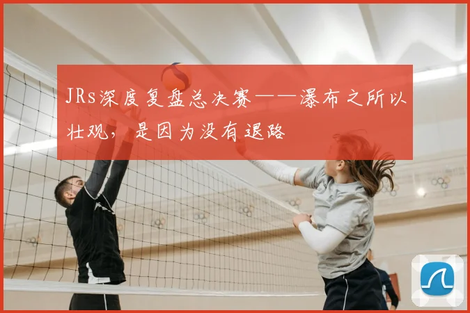 JRs深度复盘总决赛——瀑布之所以壮观,是因为没有退路