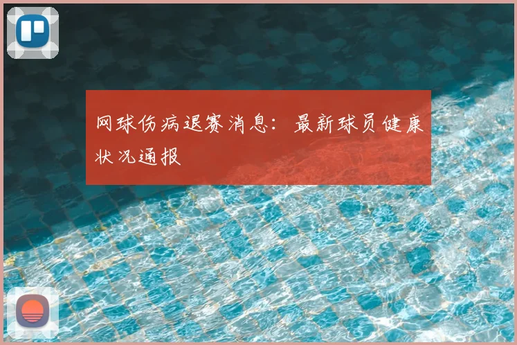 网球伤病退赛消息：最新球员健康状况通报