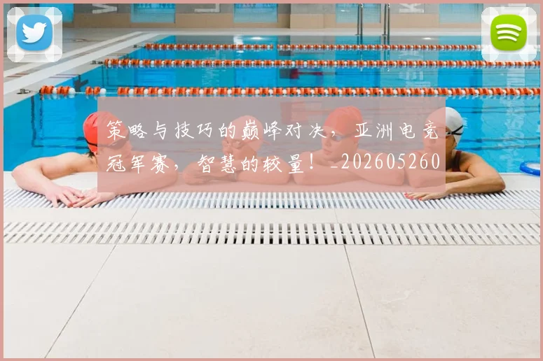 策略与技巧的巅峰对决，亚洲电竞冠军赛，智慧的较量！_20260526090352