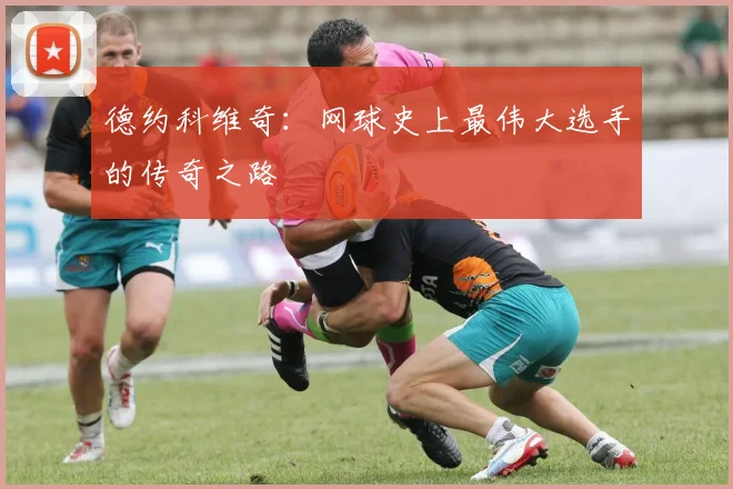 德约科维奇:网球史上最伟大选手的传奇之路