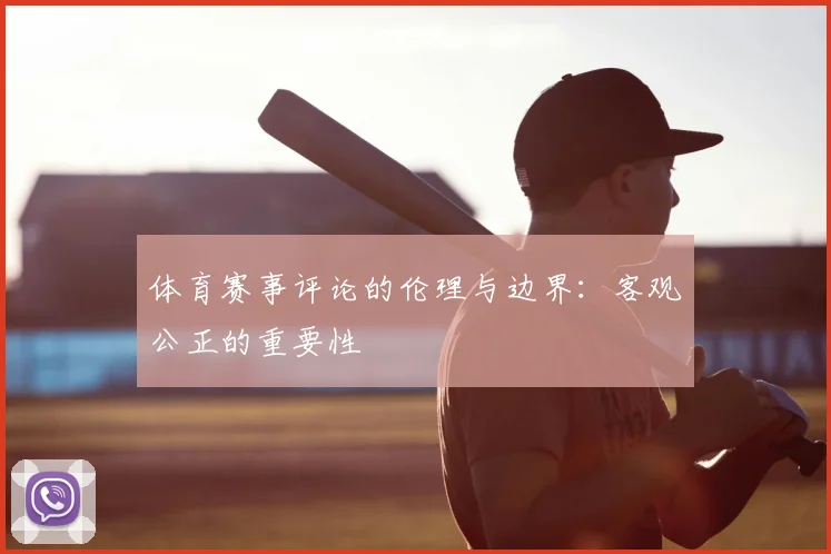 体育赛事评论的伦理与边界:客观公正的重要性