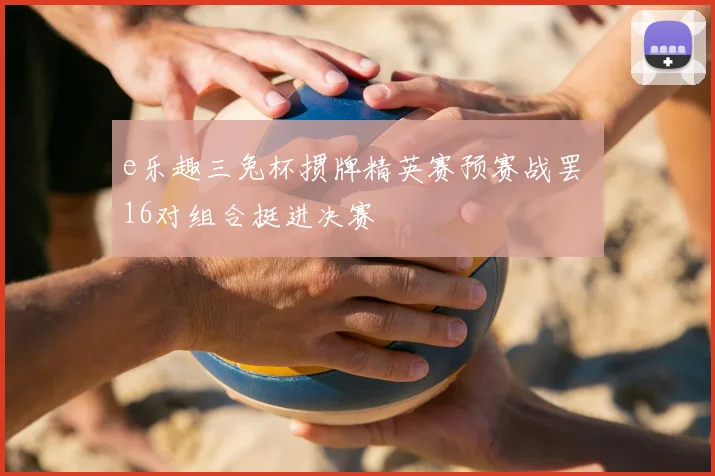 e乐趣三兔杯掼牌精英赛预赛战罢 16对组合挺进决赛