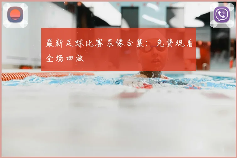 最新足球比赛录像合集:免费观看全场回放
