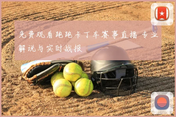 免费观看跑跑卡丁车赛事直播 专业解说与实时战报