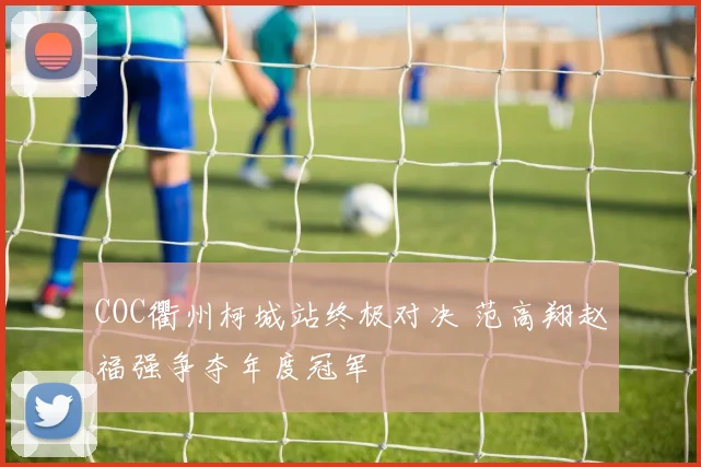 COC衢州柯城站终极对决 范高翔赵福强争夺年度冠军