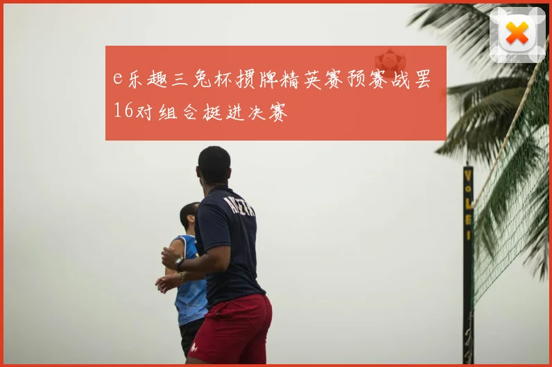 e乐趣三兔杯掼牌精英赛预赛战罢 16对组合挺进决赛