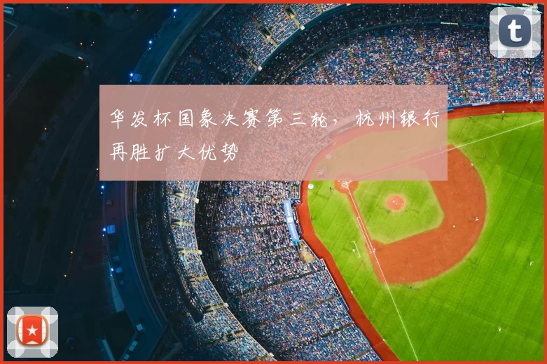 华发杯国象决赛第三轮,杭州银行再胜扩大优势