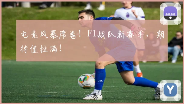 电竞风暴席卷!F1战队新赛季,期待值拉满!