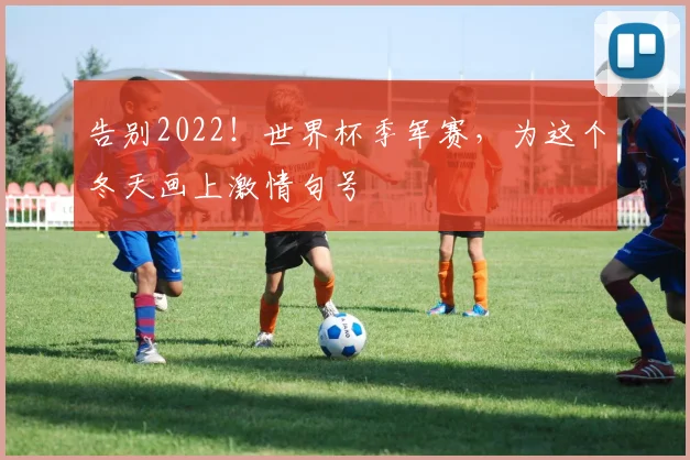 告别2022!世界杯季军赛,为这个冬天画上激情句号