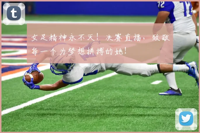 女足精神永不灭！决赛直播，致敬每一个为梦想拼搏的她！
