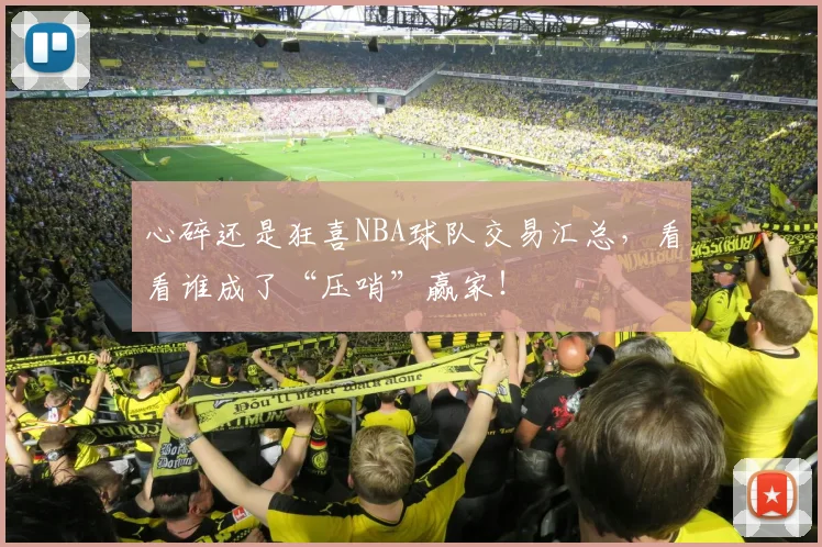 心碎还是狂喜NBA球队交易汇总,看看谁成了“压哨”赢家!