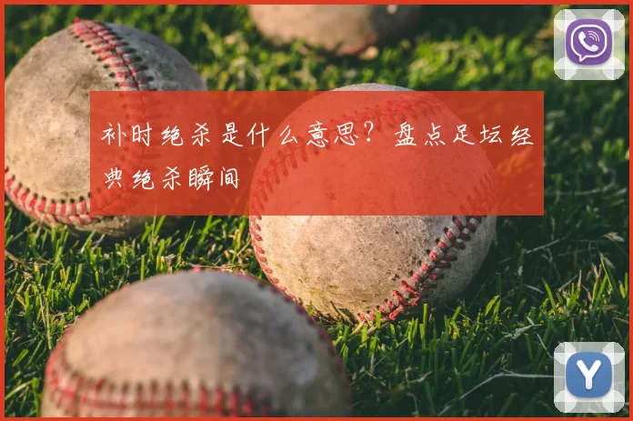 补时绝杀是什么意思?盘点足坛经典绝杀瞬间