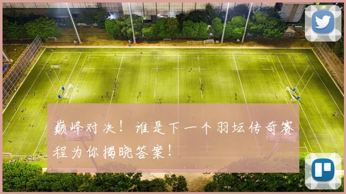 巅峰对决!谁是下一个羽坛传奇赛程为你揭晓答案!