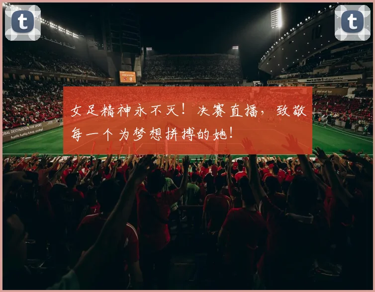 女足精神永不灭!决赛直播,致敬每一个为梦想拼搏的她!