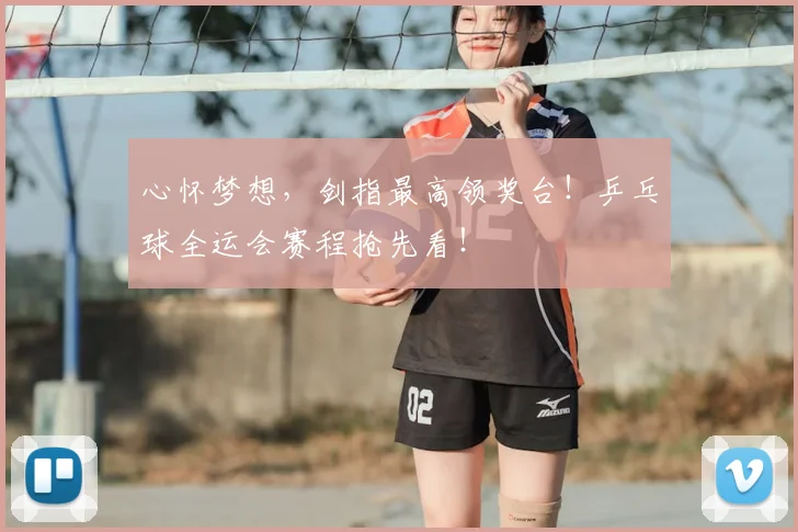 心怀梦想,剑指最高领奖台!乒乓球全运会赛程抢先看!