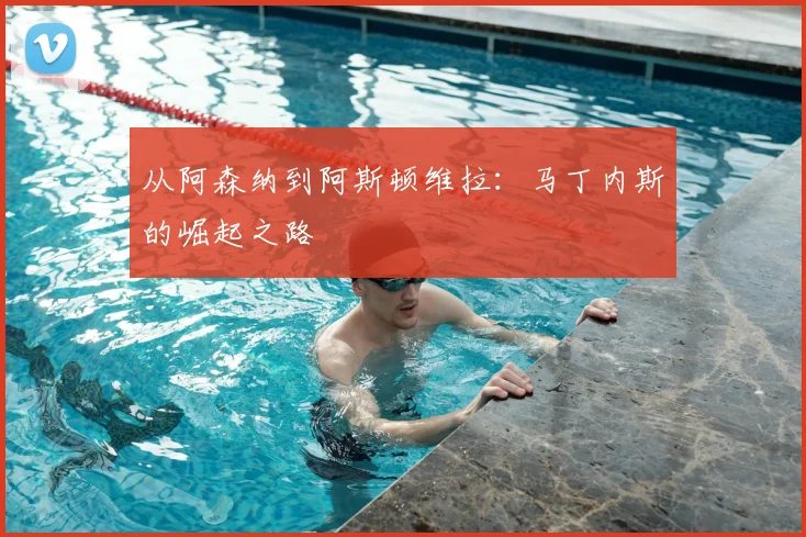从阿森纳到阿斯顿维拉:马丁内斯的崛起之路