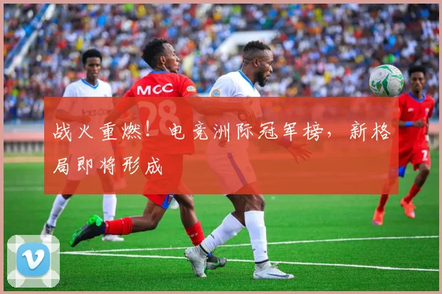战火重燃!电竞洲际冠军榜,新格局即将形成